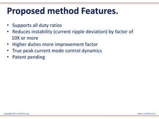 Proposed method Features.
   • Supports all duty ratios
   • Reduces instability (current ripple deviation) by factor of
     10X or more
   • Higher duties more improvement factor
   • True peak current mode control dynamics
   • Patent pending




copyright 2011 controltrix corp                                    www. controltrix.com
 