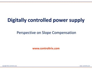 Digitally controlled power supply

                              Perspective on Slope Compensation



                                      www.controltrix.com



copyright 2011 controltrix corp                                   www. controltrix.com
 