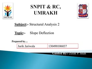 Guided By:- Zalak P. Shah
Subject:- Structural Analysis 2
Topic:- Slope Deflection
Jurik Jariwala 130490106037
Prepared by…
 