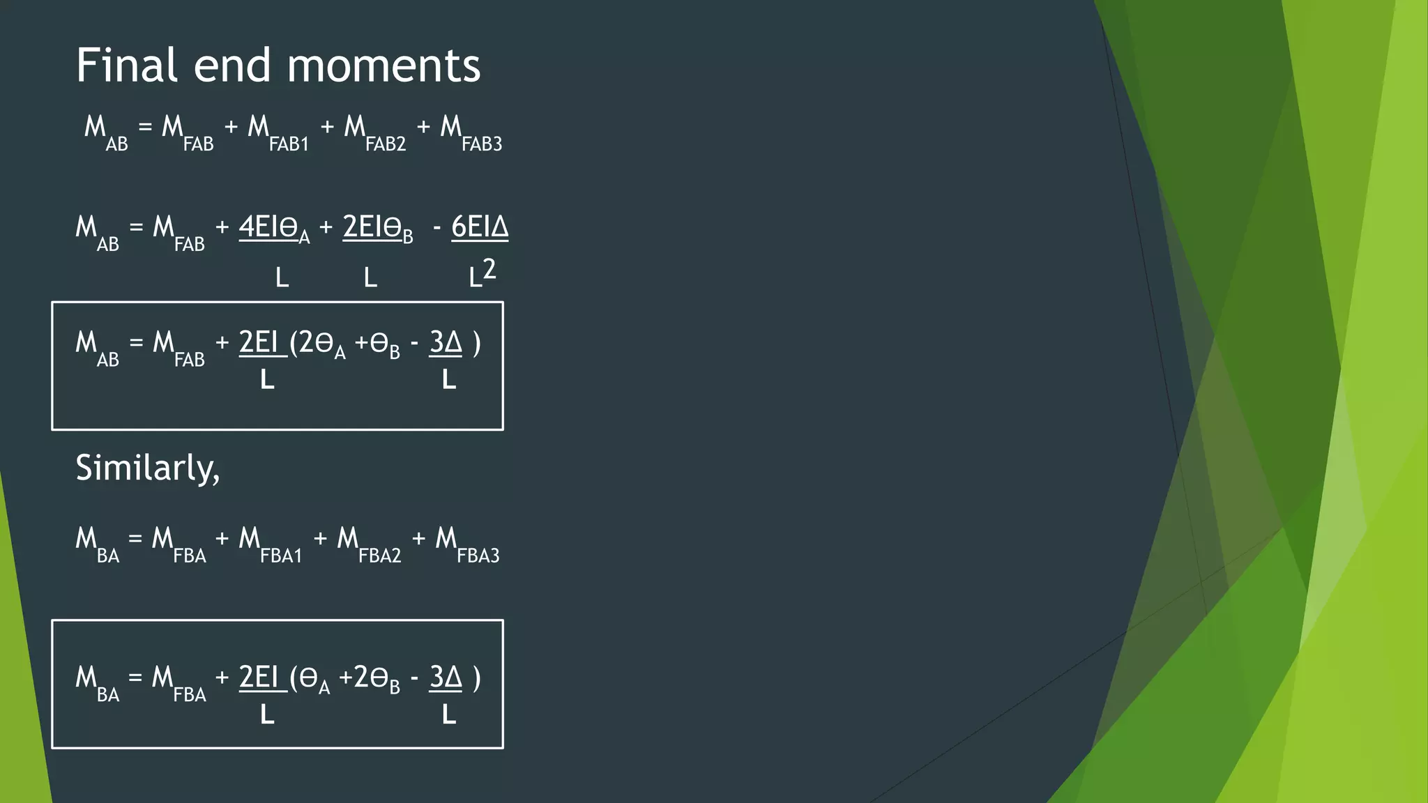 Final end moments
MAB
= MFAB
+ MFAB1
+ MFAB2
+ MFAB3
MAB
= MFAB
+ 4EIӨA + 2EIӨB - 6EI∆
L L L2
MAB
= MFAB
+ 2EI (2ӨA +ӨB - 3∆ )
L L
Similarly,
MBA
= MFBA
+ MFBA1
+ MFBA2
+ MFBA3
MBA
= MFBA
+ 2EI (ӨA +2ӨB - 3∆ )
L L
 