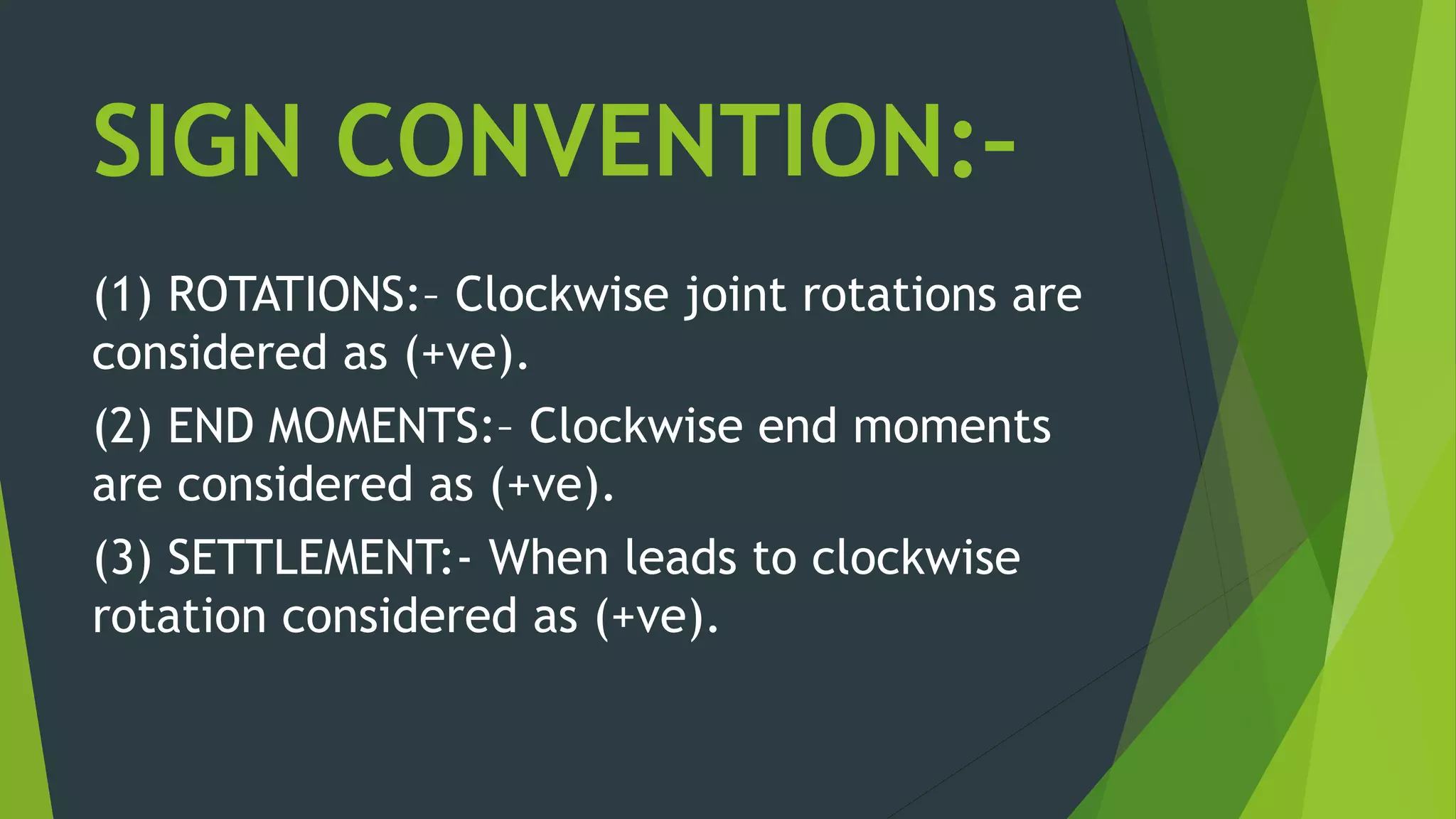SIGN CONVENTION:–
(1) ROTATIONS:– Clockwise joint rotations are
considered as (+ve).
(2) END MOMENTS:– Clockwise end moments
are considered as (+ve).
(3) SETTLEMENT:- When leads to clockwise
rotation considered as (+ve).
 