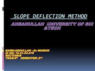 SLOPE DEFLECTION METHOD

NAME:ABDULLAH –AL-MAMUN
ID NO: 10.01.03.079
SECTION:B
YEAR:4th SEMESTER: 2nd

 