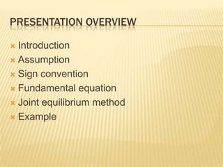 PRESENTATION OVERVIEW
Introduction
 Assumption
 Sign convention
 Fundamental equation
 Joint equilibrium method
 Example


 