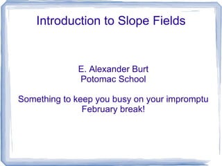 Introduction to Slope Fields E. Alexander Burt Potomac School Something to keep you busy on your impromptu February break! 
