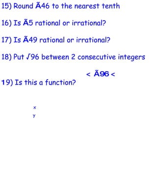 15) Round  √ 46 to the nearest tenth 16) Is  √ 5 rational or irrational? 17) Is  √ 49 rational or irrational? 18) Put √96 between 2 consecutive integers <   √96 < 1 9) Is this a function? x y 