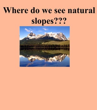 Where do we see natural slopes??? 
