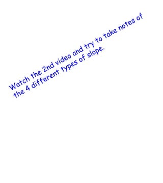 Watch the 2nd video and try to take notes of the 4 different types of slope. 