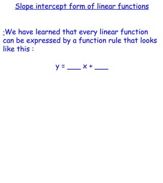 Slope intercept form of linear functions · We have learned that every linear function can be expressed by a function rule that looks like this : y = ___ x + ___ 