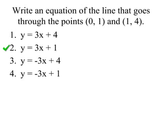 Write an equation of the line that goes
through the points (0, 1) and (1, 4).
1. y = 3x + 4
2. y = 3x + 1
3. y = -3x + 4
4. y = -3x + 1
 