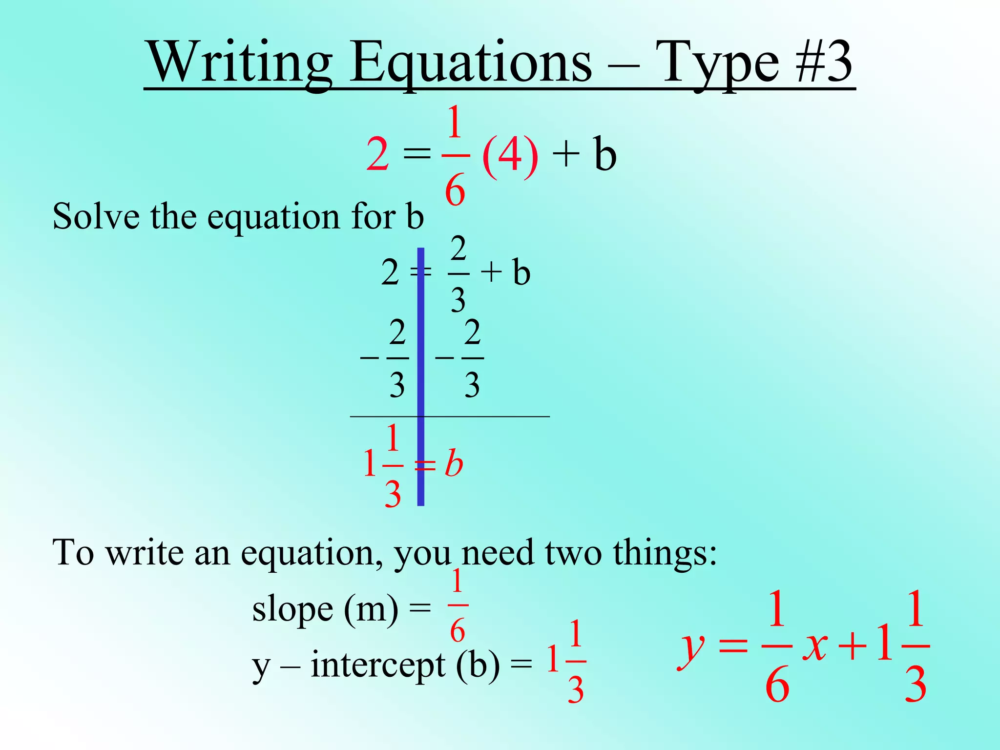 Writing Equations – Type #3
2 = (4) + b
Solve the equation for b
2 = + b
To write an equation, you need two things:
slope (m) =
y – intercept (b) =
1
6
2
3
2
3

1
1
3
b

2
3

1
6 1
1
3
1 1
1
6 3
y x
 
 