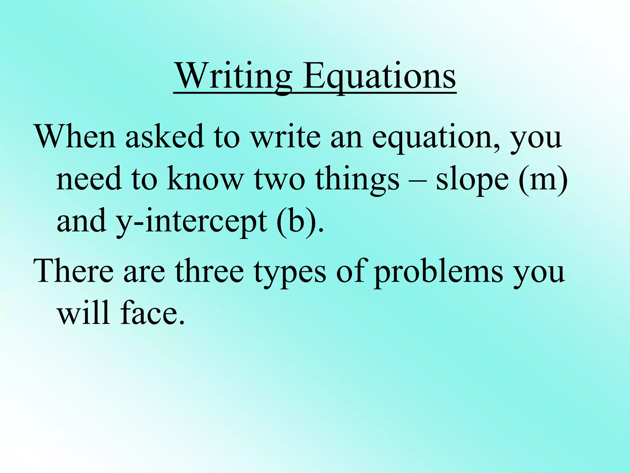 Writing Equations
When asked to write an equation, you
need to know two things – slope (m)
and y-intercept (b).
There are three types of problems you
will face.
 