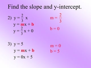 Find the slope and y-intercept.
2) y = x
y = mx + b
y = x + 0
3) y = 5
y = mx + b
y = 0x + 5
2
3
m =
b = 0
2
3
2
3
m = 0
b = 5
 