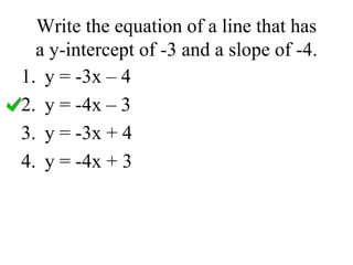 Write the equation of a line that has
a y-intercept of -3 and a slope of -4.
1. y = -3x – 4
2. y = -4x – 3
3. y = -3x + 4
4. y = -4x + 3
 
