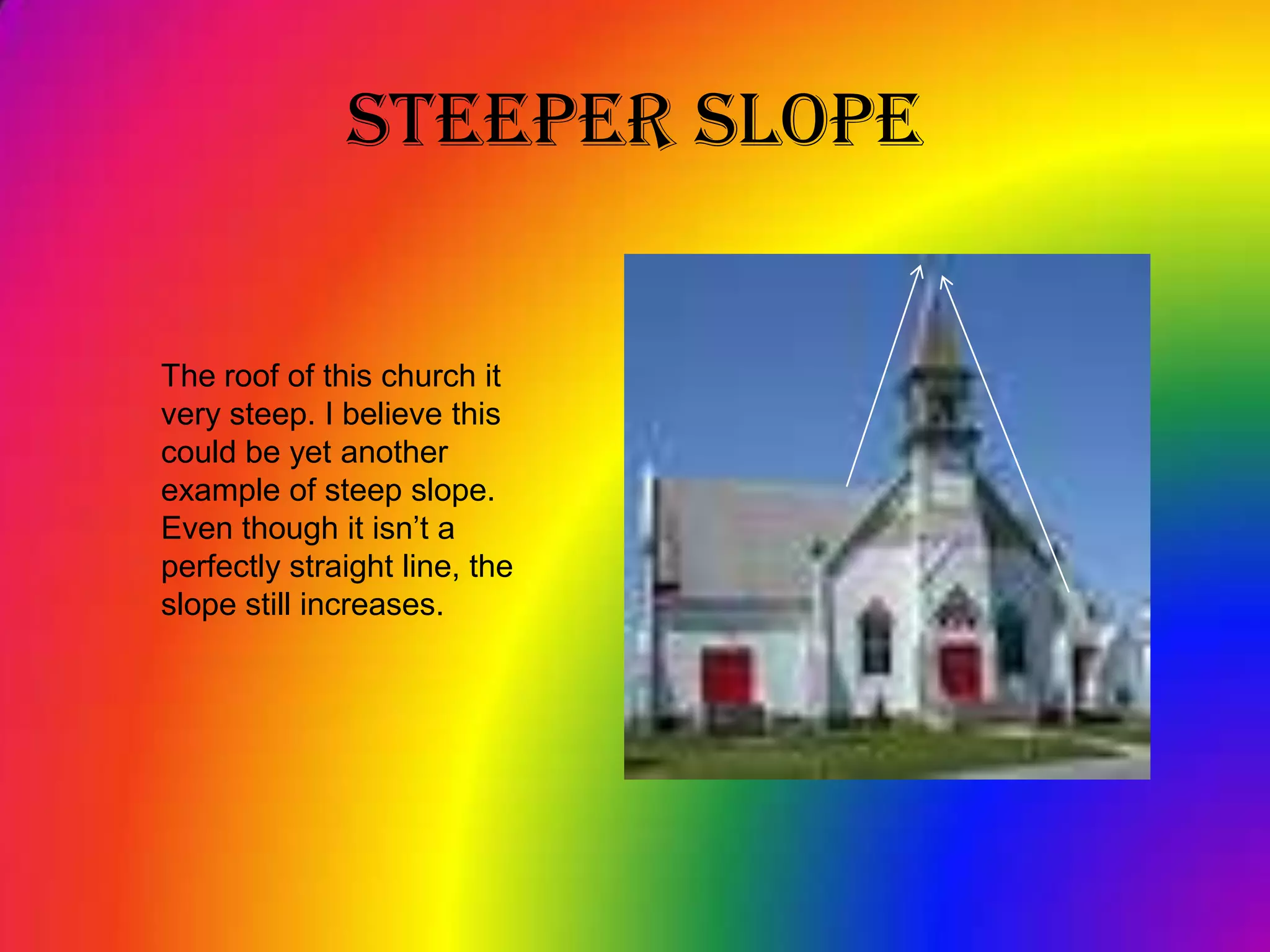 Steeper SlopeThe roof of this church it very steep. I believe this could be yet another example of steep slope. Even though it isn’t a perfectly straight line, the slope still increases.