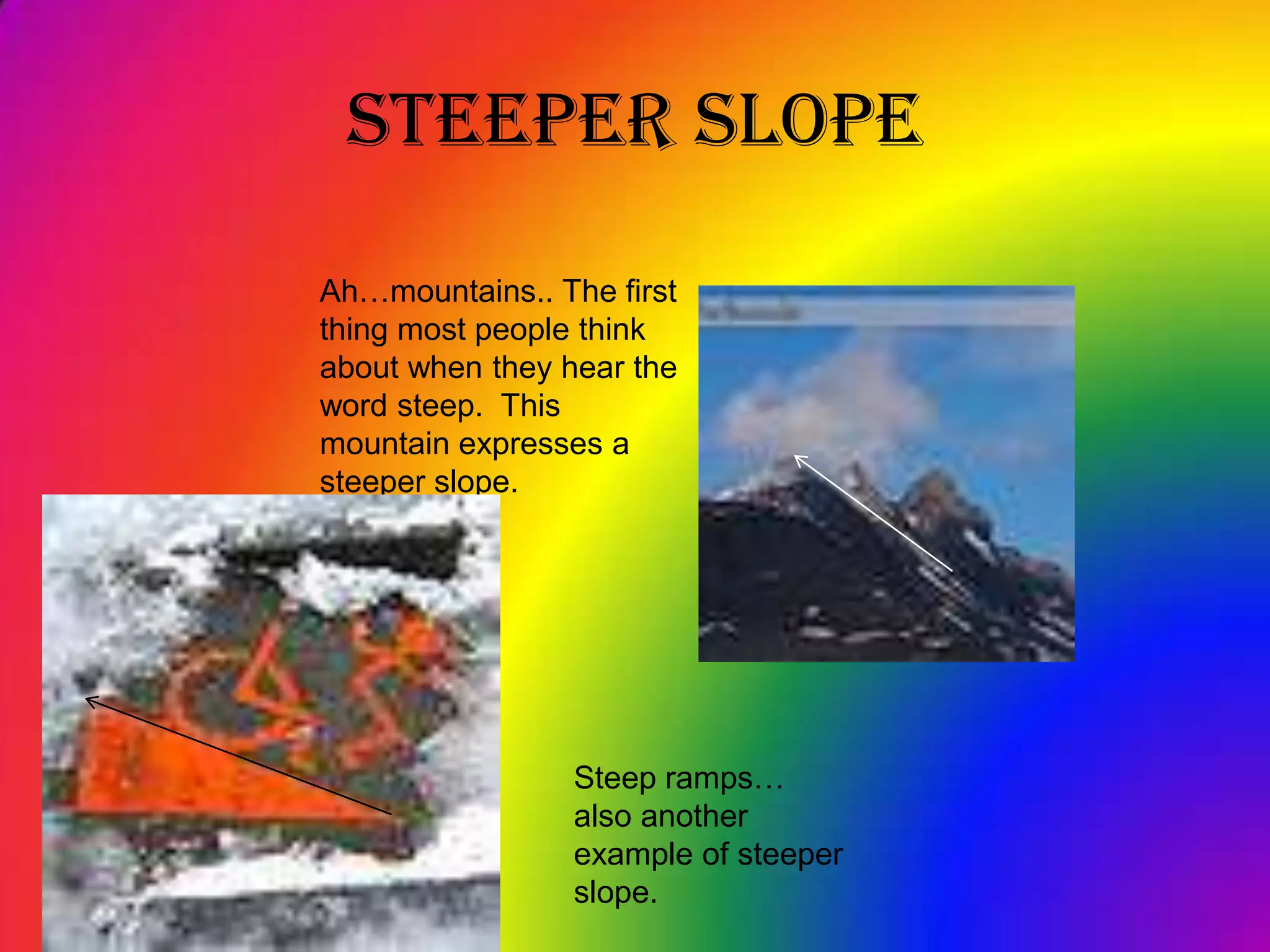 Steeper SlopeAh…mountains.. The first thing most people think about when they hear the word steep.  This mountain expresses a steeper slope.Steep ramps… also another example of steeper slope. 