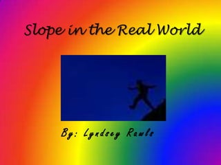 Slope in the Real World By: Lyndsey Rawls 