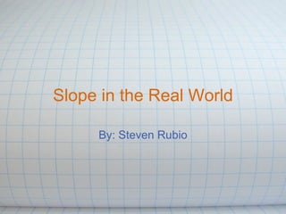 Slope in the Real World By: Steven Rubio 