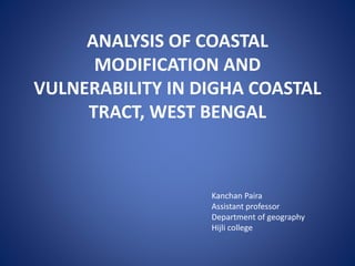 ANALYSIS OF COASTAL
MODIFICATION AND
VULNERABILITY IN DIGHA COASTAL
TRACT, WEST BENGAL
Kanchan Paira
Assistant professor
Department of geography
Hijli college
 