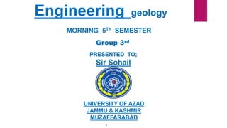 Group 3rd
Engineering geology
MORNING 5Th SEMESTER
PRESENTED TO;
Sir Sohail
UNIVERSITY OF AZAD
JAMMU & KASHMIR
MUZAFFARABAD
1
 