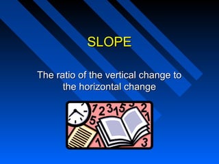 SLOPESLOPE
The ratio of the vertical change toThe ratio of the vertical change to
the horizontal changethe horizontal change
 