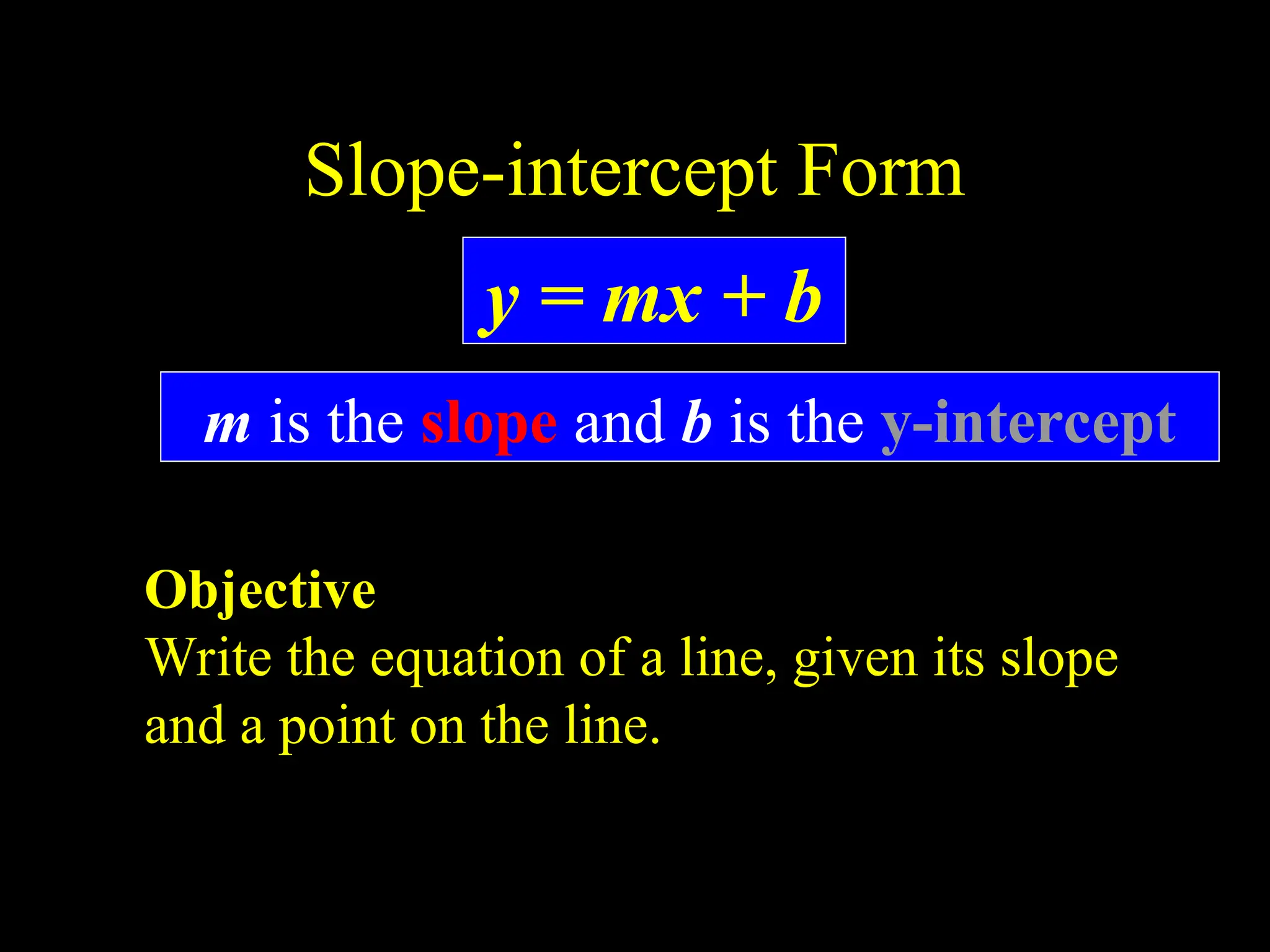 Slope-intercept Form
Objective
Write the equation of a line, given its slope
and a point on the line.
y = mx + b
m is the slope and b is the y-intercept
 