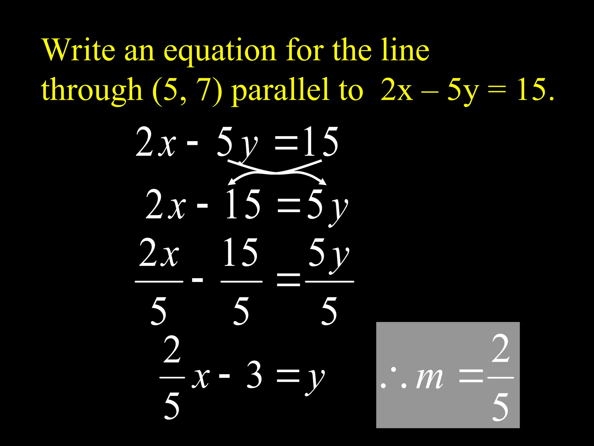 Write an equation for the line
through (5, 7) parallel to 2x – 5y = 15.
5
2

m
15
5
2 
 y
x
y
x 5
15
2 

5
5
5
15
5
2 y
x


y
x 
 3
5
2
 