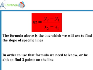 The formula above is the one which we will use to find the slope of specific lines In order to use that formula we need to know, or be able to find 2 points on the line 