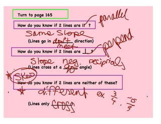 Turn to page 165

How do you know if 2 lines are ll ?


     (Lines go in _______ direction)

How do you know if 2 lines are        ?


     (Lines cross at a _____ angle)


How do you know if 2 lines are neither of these?



     (Lines only _______)
 