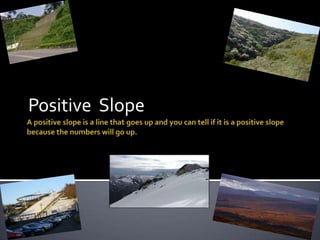 A positive slope is a line that goes up and you can tell if it is a positive slope because the numbers will go up. Positive  Slope  