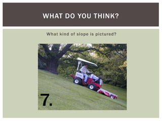 WHAT DO YOU THINK?
What kind of slope is pictured?

7.

 