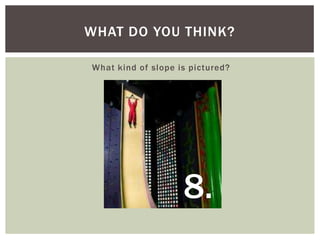WHAT DO YOU THINK?
What kind of slope is pictured?

8.

 