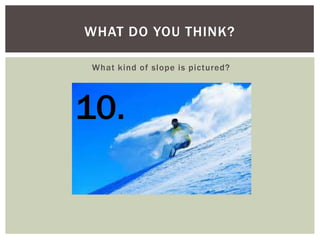 WHAT DO YOU THINK?
What kind of slope is pictured?

10.

 