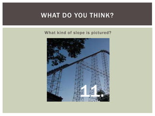 WHAT DO YOU THINK?
What kind of slope is pictured?

11.

 