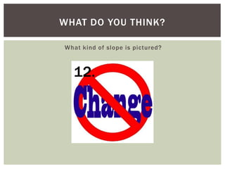 WHAT DO YOU THINK?
What kind of slope is pictured?

12.

 