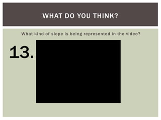 WHAT DO YOU THINK?
What kind of slope is being represented in the video?

13.

 