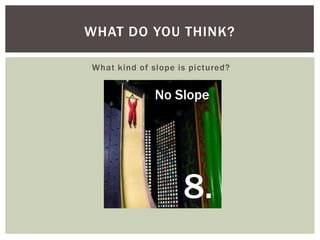 WHAT DO YOU THINK?
What kind of slope is pictured?

No Slope

8.

 