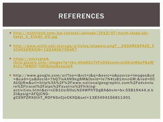 REFERENCES
 http://ecofriend.com/wp -content/uploads/201 2/07/nor th -slope-skihotel_4_XVhAY_69.jpg
 http://www.sirlin.net/storage/ar ticles/slipper y.png?__SQUARESPACE_C
ACHEVERSION=1 224996790467
 https://encr ypted tbn0.gstatic.com/images?q=tbn:ANd9GcT VFsOSExsrkvxU9KJeMbeP6aW
KsCv7MMDF -fNR2jma9cauloj4
 http://www.google.com/url?sa=i&rct=j&q=&esrc=s&source=images&cd
=&cad=rja&docid=7bQ7isAXN9k g8M&tbnid=Ie7N4tx81mvnGM:& ved=0C
AUQjRw&url=http%3A%2F%2Fwww.nationalgeographic.com%2Fadventu
re%2Ftravel%2Falps%2Faustria%2Fhiking activities.html&ei=xCB1Usi5OsLN2AWPhYDgBA&bvm=bv.55819444,d.b
2I&psig=AFQjCNG gCS9PZRX0thT_RDFN5nCjnCKXQ&ust= 1383494156811301

 