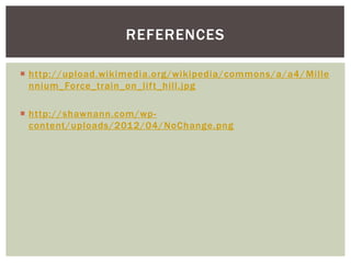 REFERENCES
 http://upload.wikimedia.org/wikipedia/commons/a/a4/ Mille
nnium_Force_train_on_lift_hill.jpg
 http://shawnann.com/wpcontent/uploads/2012/04/NoChange.png

 