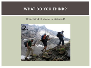 WHAT DO YOU THINK?
What kind of slope is pictured?

2.

 
