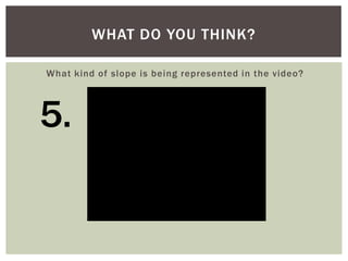 WHAT DO YOU THINK?
What kind of slope is being represented in the video?

5.

 