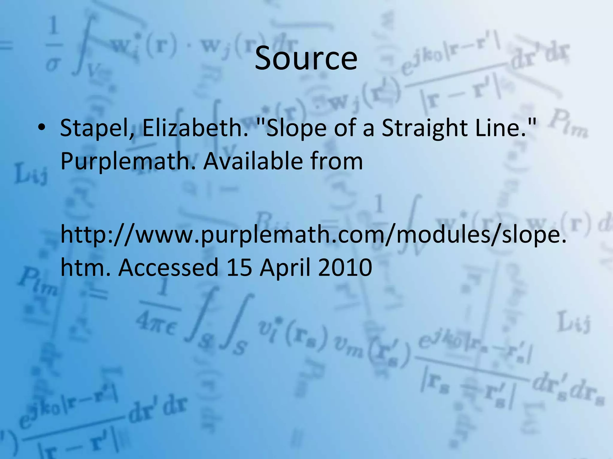 Source Stapel, Elizabeth. "Slope of a Straight Line." Purplemath. Available from http://www.purplemath.com/modules/slope.htm. Accessed 15 April 2010 