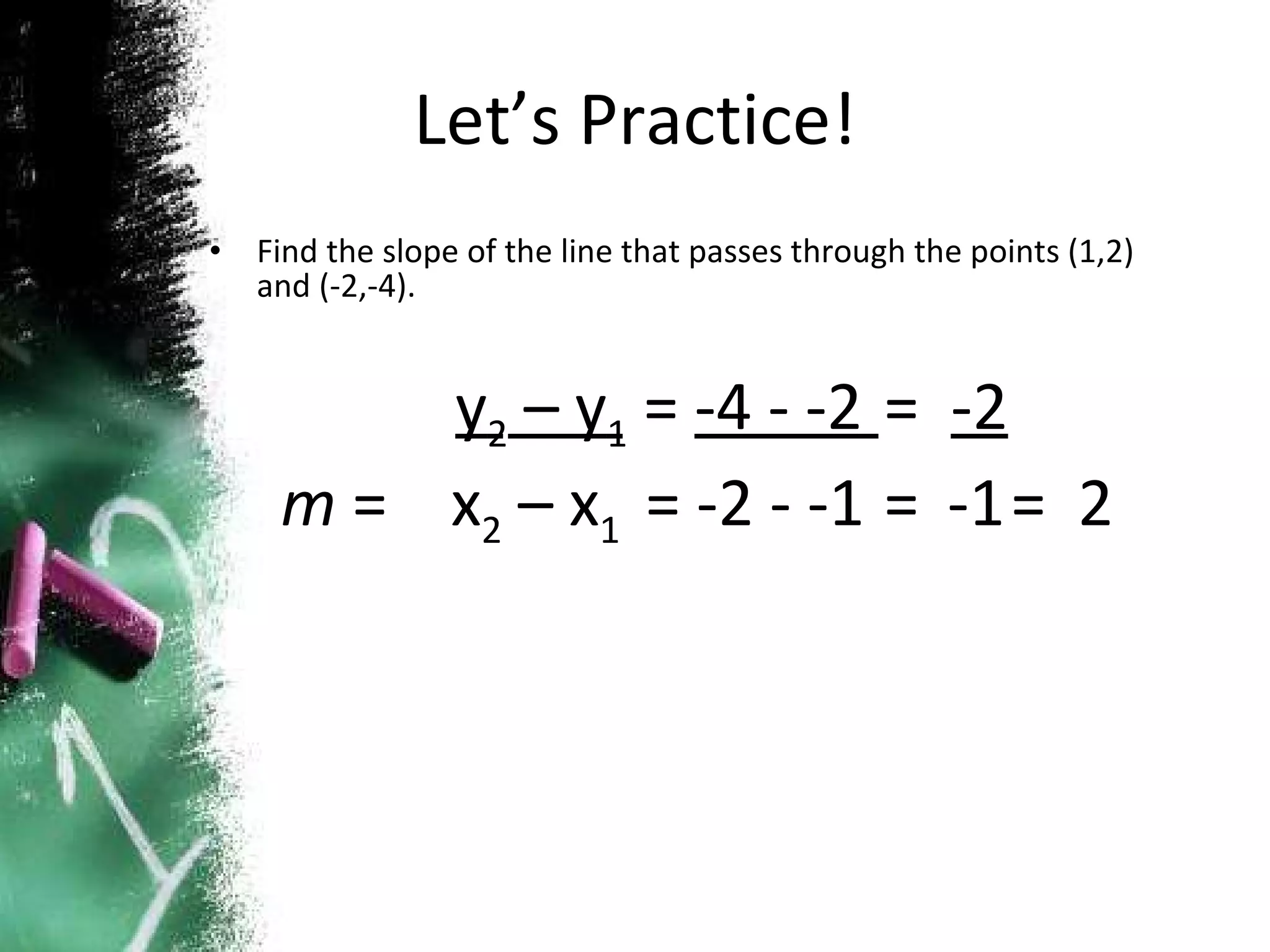 Let’s Practice! Find the slope of the line that passes through the points (1,2) and (-2,-4).  y 2  – y 1  =  -4 - -2  =  -2 m  =  x 2  – x 1  = -2 - -1  = -1 =  2 