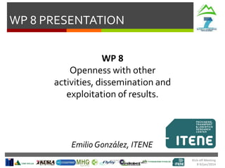WP 8 PRESENTATION
WP 8
Openness with other
activities, dissemination and
exploitation of results.

Emilio González, ITENE
Kick-off Meeting
8-9/jan/2014

 