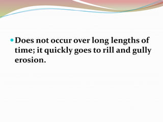 Does not occur over long lengths of
time; it quickly goes to rill and gully
erosion.
 