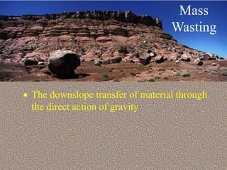  The downslope transfer of material through
the direct action of gravity
Mass
Wasting
 