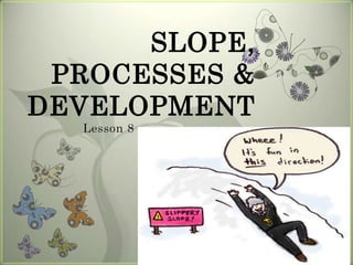 SLOPE,
 PROCESSES &
DEVELOPMENT
  Lesson 8
 