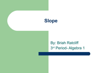 Slope By: Briah Ratcliff 3 rd  Period- Algebra 1 