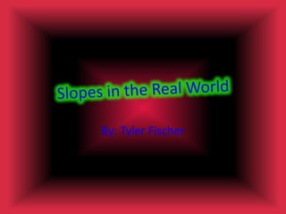 Slopes in the Real World By: Tyler Fischer 