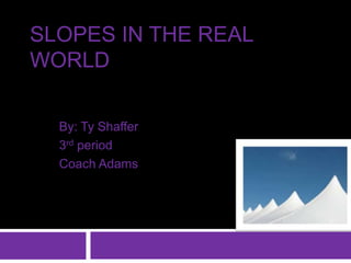 Slopes in the Real World By: Ty Shaffer 3rd period Coach Adams 