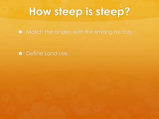 How steep is steep?
 Match the angles with the limiting factors.
 Define Land use.
 
